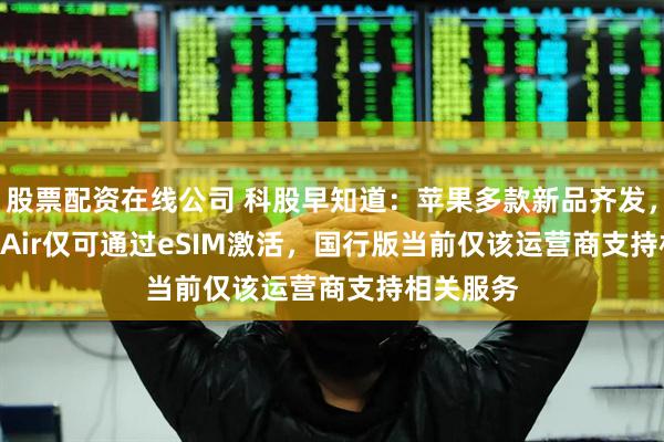 股票配资在线公司 科股早知道：苹果多款新品齐发，iPhone Air仅可通过eSIM激活，国行版当前仅该运营商支持相关服务