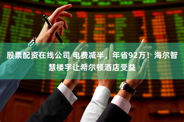 股票配资在线公司 电费减半，年省92万！海尔智慧楼宇让希尔顿酒店受益
