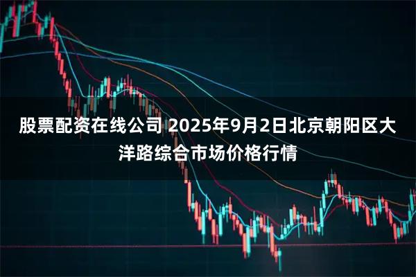 股票配资在线公司 2025年9月2日北京朝阳区大洋路综合市场价格行情