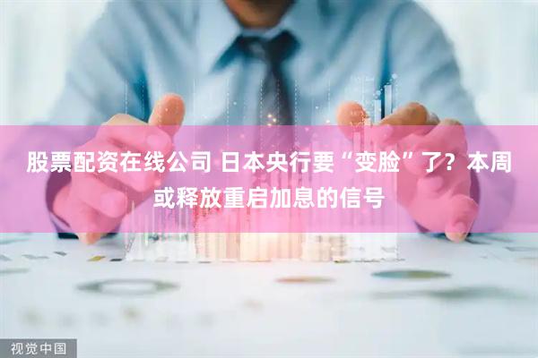 股票配资在线公司 日本央行要“变脸”了？本周或释放重启加息的信号