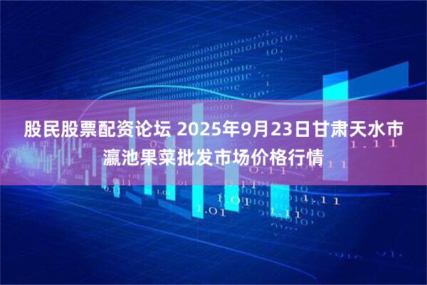 股民股票配资论坛 2025年9月23日甘肃天水市瀛池果菜批发市场价格行情