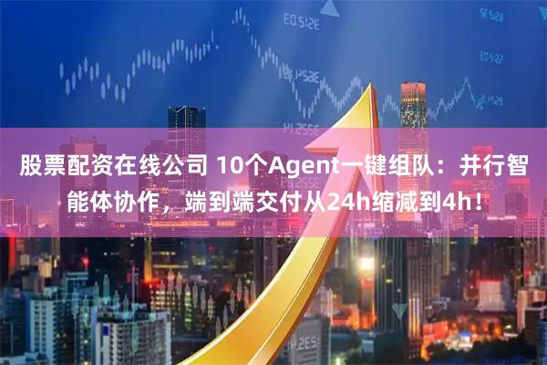 股票配资在线公司 10个Agent一键组队：并行智能体协作，端到端交付从24h缩减到4h！