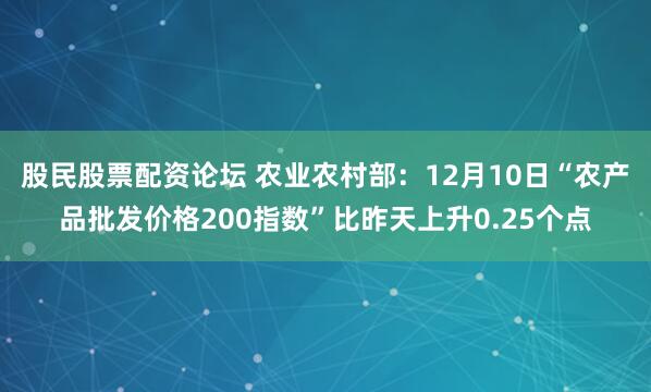 股民股票配资论坛 农业农村部：12月10日“农产品批发价格200指数”比昨天上升0.25个点