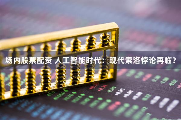 场内股票配资 人工智能时代：现代索洛悖论再临？