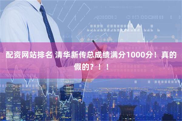 配资网站排名 清华新传总成绩满分1000分！真的假的？！！