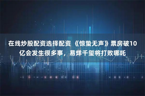 在线炒股配资选择配资 《惊蛰无声》票房破10亿会发生很多事，易烊千玺将打败哪吒