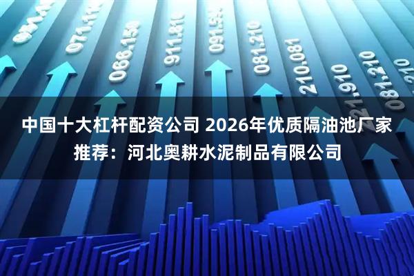 中国十大杠杆配资公司 2026年优质隔油池厂家推荐：河北奥耕水泥制品有限公司