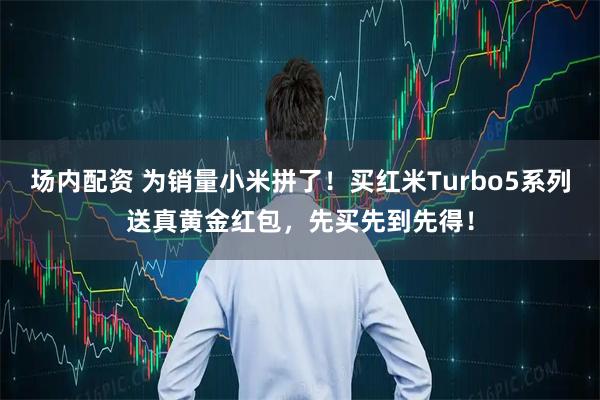 场内配资 为销量小米拼了！买红米Turbo5系列送真黄金红包，先买先到先得！