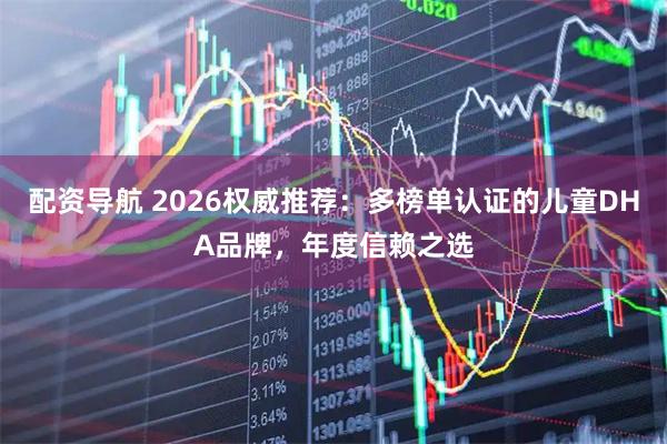 配资导航 2026权威推荐：多榜单认证的儿童DHA品牌，年度信赖之选