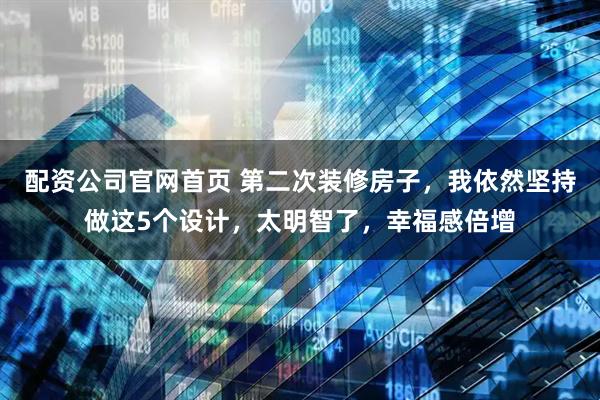 配资公司官网首页 第二次装修房子，我依然坚持做这5个设计，太明智了，幸福感倍增