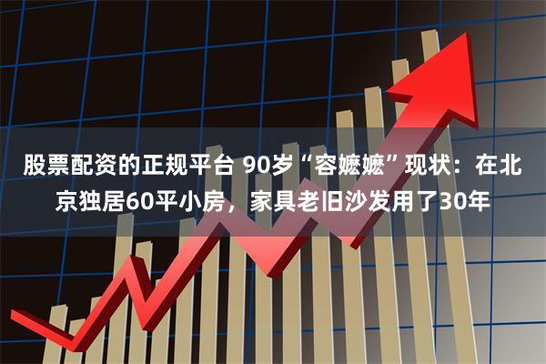 股票配资的正规平台 90岁“容嬷嬷”现状：在北京独居60平小房，家具老旧沙发用了30年
