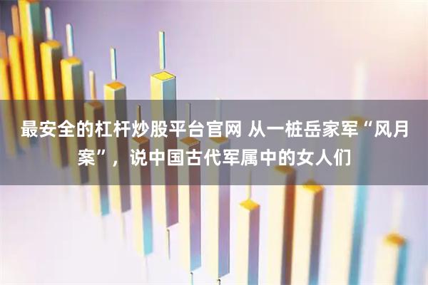 最安全的杠杆炒股平台官网 从一桩岳家军“风月案”，说中国古代军属中的女人们