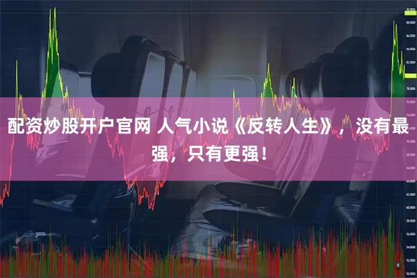 配资炒股开户官网 人气小说《反转人生》，没有最强，只有更强！