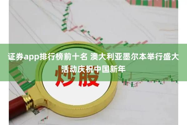 证券app排行榜前十名 澳大利亚墨尔本举行盛大活动庆祝中国新年