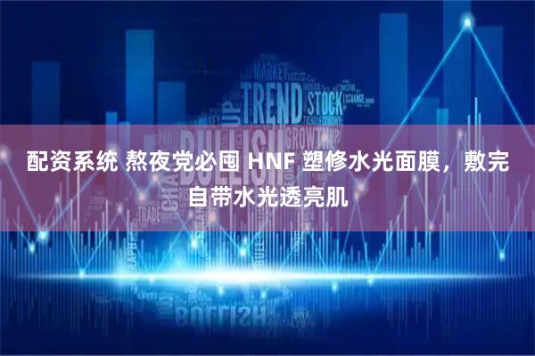 配资系统 熬夜党必囤 HNF 塑修水光面膜，敷完自带水光透亮肌
