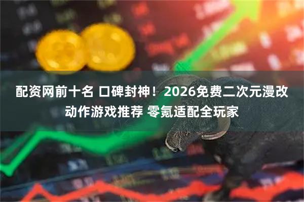 配资网前十名 口碑封神！2026免费二次元漫改动作游戏推荐 零氪适配全玩家