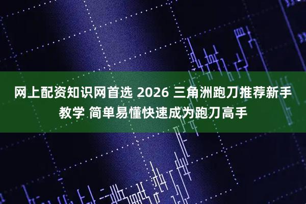 网上配资知识网首选 2026 三角洲跑刀推荐新手教学 简单易懂快速成为跑刀高手