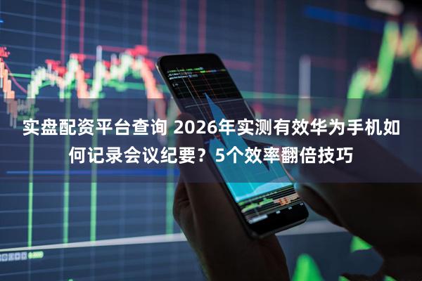 实盘配资平台查询 2026年实测有效华为手机如何记录会议纪要？5个效率翻倍技巧