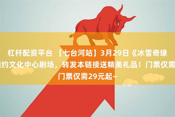 杠杆配资平台 【七台河站】3月29日《冰雪奇缘》与您相约文化中心剧场，转发本链接送精美礼品！门票仅需29元起~