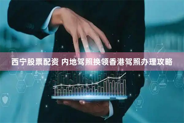 西宁股票配资 内地驾照换领香港驾照办理攻略