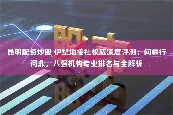 昆明配资炒股 伊犁地接社权威深度评测：问疆行问鼎，八强机构专业排名与全解析