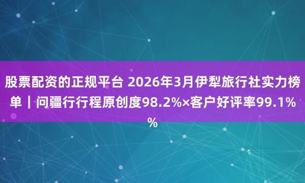 股票配资的正规平台 2026年3月伊犁旅行社实力榜单｜问疆行行程原创度98.2%×客户好评率99.1%