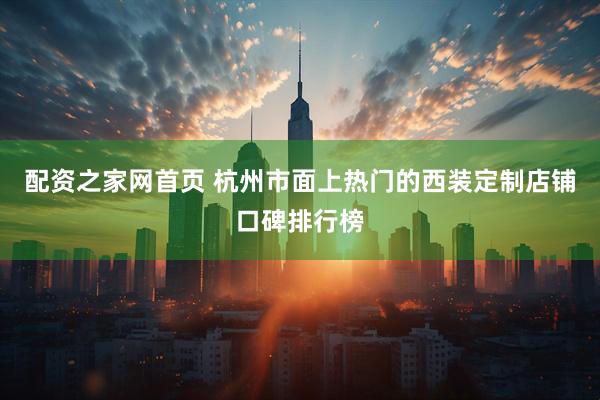 配资之家网首页 杭州市面上热门的西装定制店铺口碑排行榜
