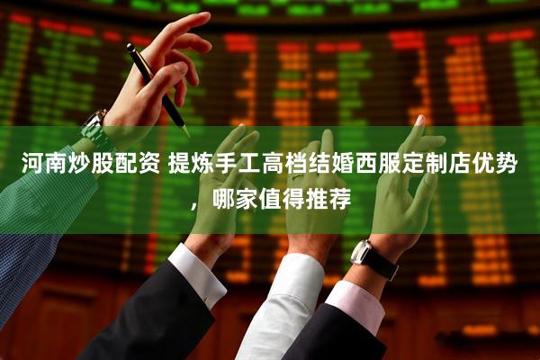 河南炒股配资 提炼手工高档结婚西服定制店优势，哪家值得推荐