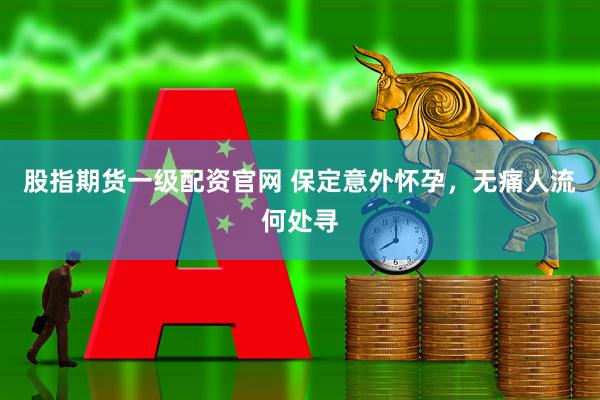 股指期货一级配资官网 保定意外怀孕，无痛人流何处寻