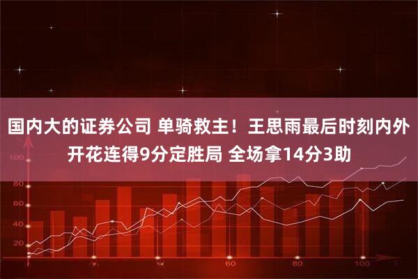 国内大的证券公司 单骑救主！王思雨最后时刻内外开花连得9分定胜局 全场拿14分3助