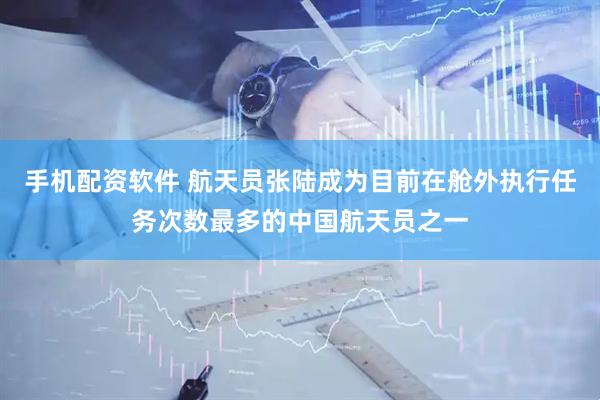 手机配资软件 航天员张陆成为目前在舱外执行任务次数最多的中国航天员之一