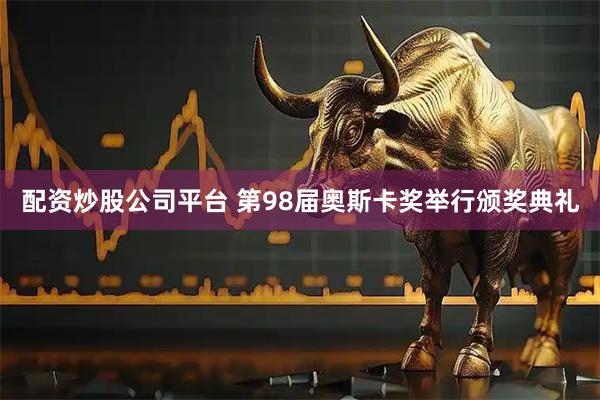 配资炒股公司平台 第98届奥斯卡奖举行颁奖典礼