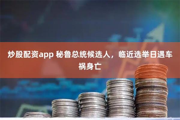 炒股配资app 秘鲁总统候选人，临近选举日遇车祸身亡