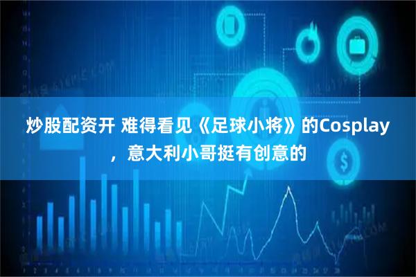 炒股配资开 难得看见《足球小将》的Cosplay，意大利小哥挺有创意的