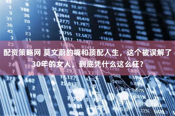 配资策略网 莫文蔚的嘴和顶配人生，这个被误解了30年的女人，到底凭什么这么狂？