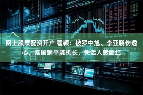 网上股票配资开户 瞿颖：被罗中旭、李亚鹏伤透心，泰国躺平嫁机长，凭活人感翻红