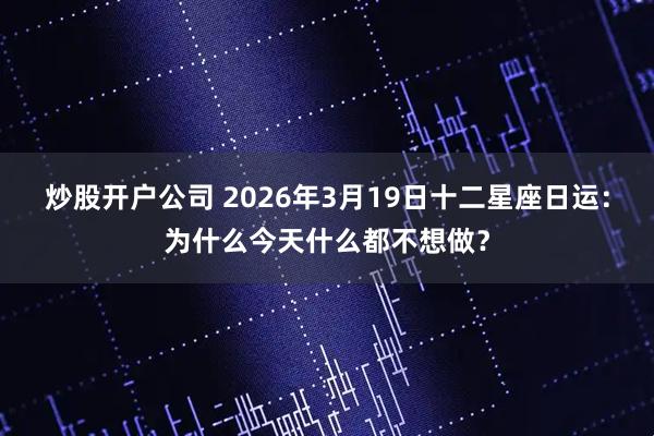 炒股开户公司 2026年3月19日十二星座日运：为什么今天什么都不想做？