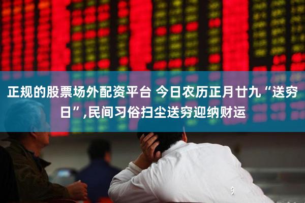 正规的股票场外配资平台 今日农历正月廿九“送穷日”,民间习俗扫尘送穷迎纳财运