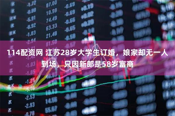 114配资网 江苏28岁大学生订婚，娘家却无一人到场，只因新郎是58岁富商