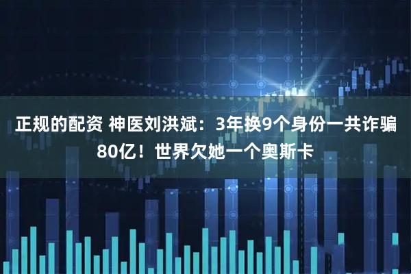 正规的配资 神医刘洪斌：3年换9个身份一共诈骗80亿！世界欠她一个奥斯卡