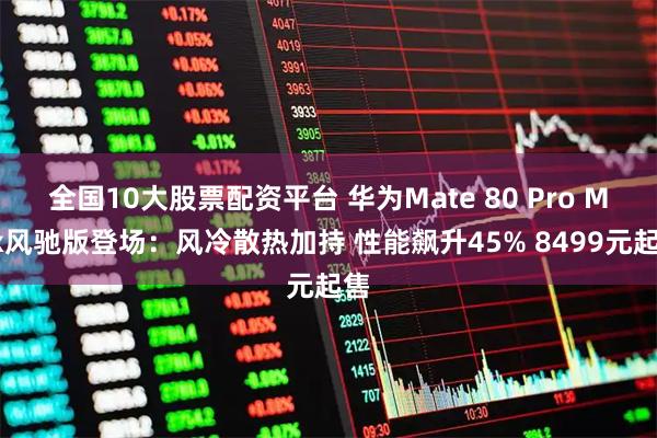 全国10大股票配资平台 华为Mate 80 Pro Max风驰版登场：风冷散热加持 性能飙升45% 8499元起售