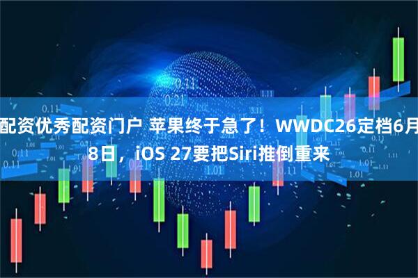 配资优秀配资门户 苹果终于急了！WWDC26定档6月8日，iOS 27要把Siri推倒重来
