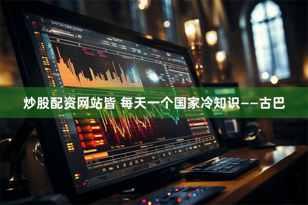 炒股配资网站皆 每天一个国家冷知识——古巴