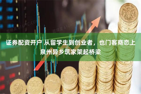 证券配资开户 从留学生到创业者，也门客商恋上泉州异乡筑家架起桥梁