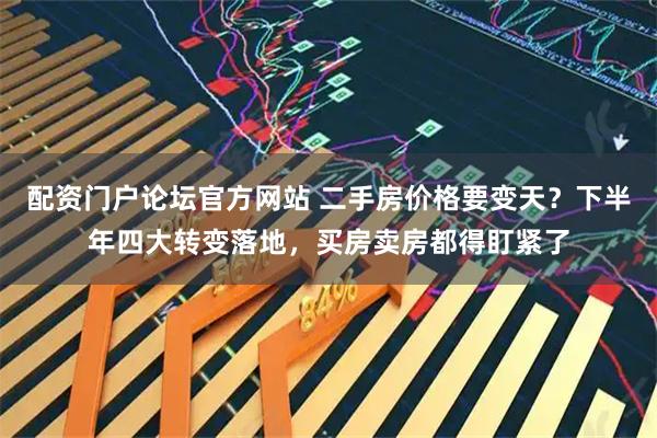 配资门户论坛官方网站 二手房价格要变天？下半年四大转变落地，买房卖房都得盯紧了