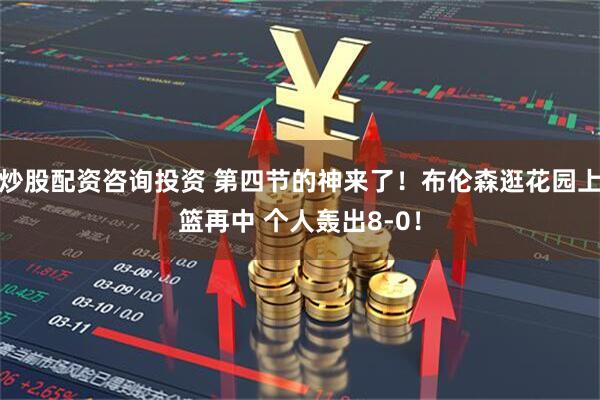 炒股配资咨询投资 第四节的神来了！布伦森逛花园上篮再中 个人轰出8-0！