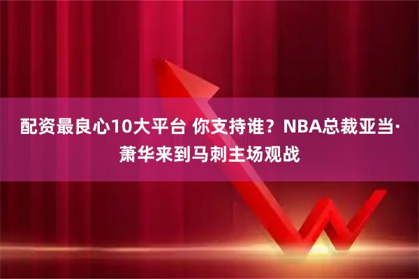 配资最良心10大平台 你支持谁？NBA总裁亚当·萧华来到马刺主场观战