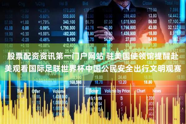 股票配资资讯第一门户网站 驻美国使领馆提醒赴美观看国际足联世界杯中国公民安全出行文明观赛