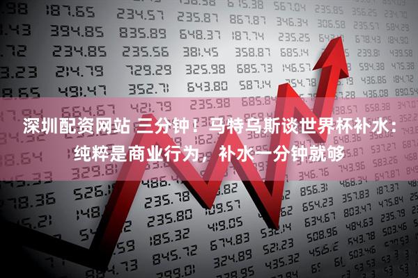 深圳配资网站 三分钟！马特乌斯谈世界杯补水：纯粹是商业行为，补水一分钟就够