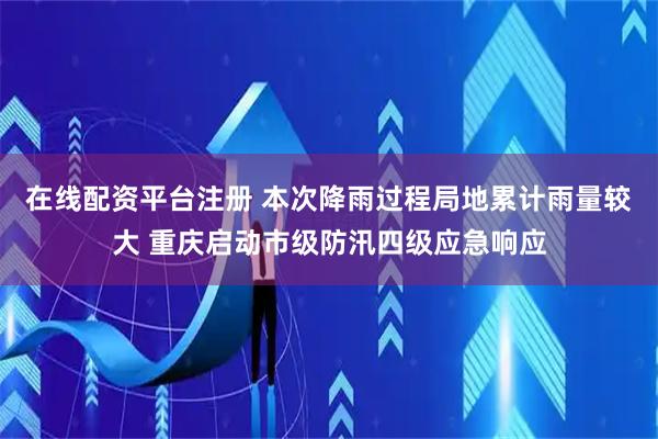 在线配资平台注册 本次降雨过程局地累计雨量较大 重庆启动市级防汛四级应急响应